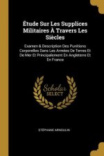 Étude Sur Les Supplices Militaires ? Travers Les Si?cles: Examen & Description Des Punitions Corporelles Dans Les Armées De Terres Et De Mer Et Princi