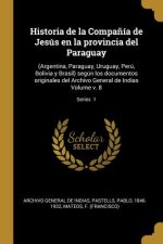 Historia de la Compa?ía de Jesús en la provincia del Paraguay: (Argentina, Paraguay, Uruguay, Perú, Bolivia y Brasil) según los documentos originales