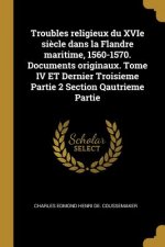 Troubles religieux du XVIe si?cle dans la Flandre maritime, 1560-1570. Documents originaux. Tome IV ET Dernier Troisieme Partie 2 Section Qautrieme Pa