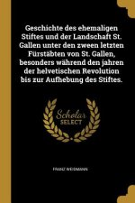 Geschichte Des Ehemaligen Stiftes Und Der Landschaft St. Gallen Unter Den Zween Letzten Fürstäbten Von St. Gallen, Besonders Während Den Jahren Der He