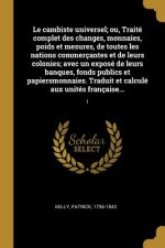 Le cambiste universel; ou, Traité complet des changes, monnaies, poids et mesures, de toutes les nations commerçantes et de leurs colonies; avec un ex