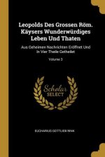 Leopolds Des Grossen Röm. Käysers Wunderwürdiges Leben Und Thaten: Aus Geheimen Nachrichten Eröffnet Und in Vier Theile Getheilet; Volume 3