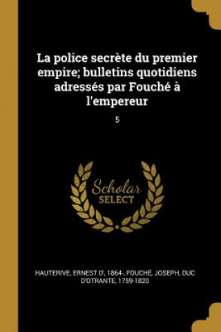 La police secr?te du premier empire; bulletins quotidiens adressés par Fouché ? l'empereur: 5