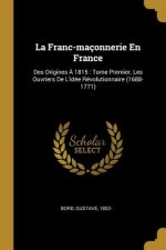 La Franc-maçonnerie En France: Des Origines ? 1815: Tome Premier, Les Ouvriers De L'idée Révolutionnaire (1688-1771)