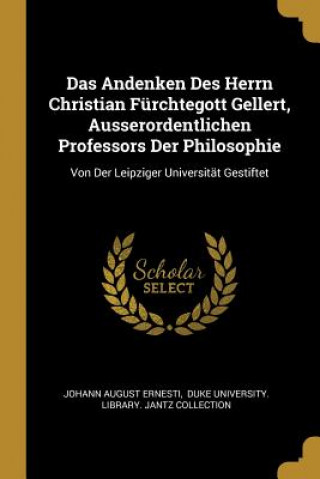 Das Andenken Des Herrn Christian Fürchtegott Gellert, Ausserordentlichen Professors Der Philosophie: Von Der Leipziger Universität Gestiftet