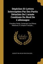 Dép?ches Et Lettres Interceptées Par Des Partis Détachés De L'armée Combinée Du Nord De L'allemagne: Premi?re Partie, Contenant Les Pi?ces Relatives ?