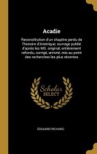 Acadie: Reconstitution d'un chapitre perdu de l'histoire d'Amérique; ouvrage publié d'apr?s les MS. original, enti?rement refo