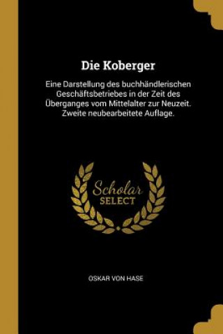 Die Koberger: Eine Darstellung Des Buchhändlerischen Geschäftsbetriebes in Der Zeit Des Überganges Vom Mittelalter Zur Neuzeit. Zwei