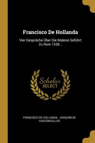 Francisco de Hollanda: Vier Gespräche Über Die Malerei Geführt Zu ROM 1538...