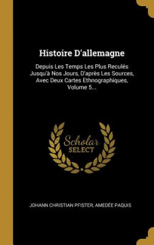 Histoire D'allemagne: Depuis Les Temps Les Plus Reculés Jusqu'? Nos Jours, D'apr?s Les Sources, Avec Deux Cartes Ethnographiques, Volume 5..