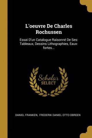 L'oeuvre De Charles Rochussen: Essai D'un Catalogue Raisonné De Ses: Tableaux, Dessins Lithographies, Eaux-fortes...