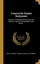 L'oeuvre De Charles Rochussen: Essai D'un Catalogue Raisonné De Ses: Tableaux, Dessins Lithographies, Eaux-fortes...