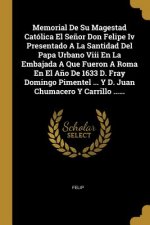 Memorial De Su Magestad Católica El Se?or Don Felipe Iv Presentado A La Santidad Del Papa Urbano Viii En La Embajada A Que Fueron A Roma En El A?o De