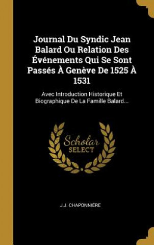 Journal Du Syndic Jean Balard Ou Relation Des Événements Qui Se Sont Passés ? Gen?ve De 1525 ? 1531: Avec Introduction Historique Et Biographique De L
