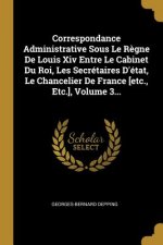 Correspondance Administrative Sous Le R?gne De Louis Xiv Entre Le Cabinet Du Roi, Les Secrétaires D'état, Le Chancelier De France [etc., Etc.], Volume