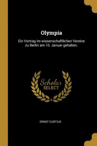 Olympia: Ein Vortrag Im Wissenschaftlichen Vereine Zu Berlin Am 10. Januar Gehalten.