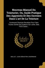 Nouveau Manuel Du Teinturier, Ou, Guide Pratique Des Apprentis Et Des Ouvriers Dans L'art De La Teinture: Contenant Diverses Recettes Pour Faire Toute