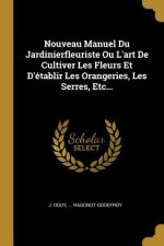 Nouveau Manuel Du Jardinierfleuriste Ou L'art De Cultiver Les Fleurs Et D'établir Les Orangeries, Les Serres, Etc...