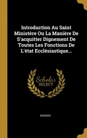 Introduction Au Saint Minist?re Ou La Mani?re De S'acquitter Dignement De Toutes Les Fonctions De L'état Ecclésiastique...