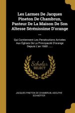 Les Larmes De Jacques Pineton De Chambrun, Pasteur De La Maison De Son Altesse Sérénissime D'orange ...: Qui Contiennent Les Persécutions Arrivées Aux