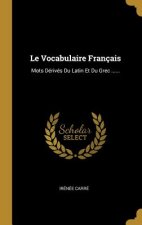 Le Vocabulaire Français: Mots Dérivés Du Latin Et Du Grec ......