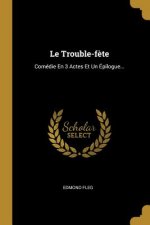 Le Trouble-f?te: Comédie En 3 Actes Et Un Épilogue...