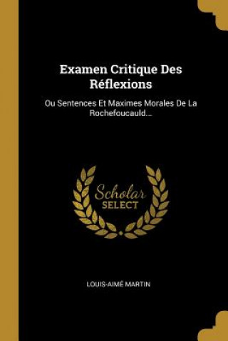 Examen Critique Des Réflexions: Ou Sentences Et Maximes Morales De La Rochefoucauld...