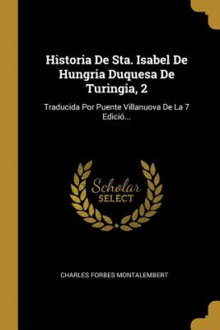Historia De Sta. Isabel De Hungria Duquesa De Turingia, 2: Traducida Por Puente Villanuova De La 7 Edició...