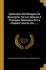 Opúsculos Del Marques De Buscayolo, De Los Se?ores Y Príncipes Soberanos De La Ciudad É Isla De Xio ......