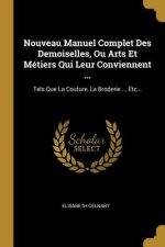 Nouveau Manuel Complet Des Demoiselles, Ou Arts Et Métiers Qui Leur Conviennent ...: Tels Que La Couture, La Broderie ... Etc...