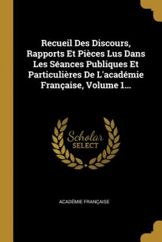 Recueil Des Discours, Rapports Et Pi?ces Lus Dans Les Séances Publiques Et Particuli?res De L'académie Française, Volume 1...