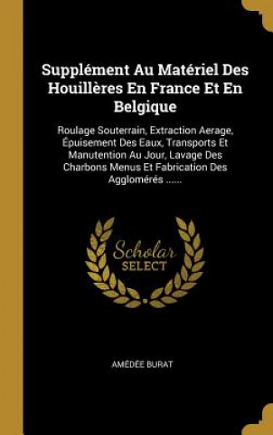 Supplément Au Matériel Des Houill?res En France Et En Belgique: Roulage Souterrain, Extraction Aerage, Épuisement Des Eaux, Transports Et Manutention