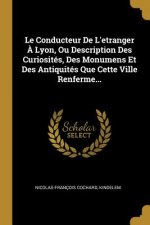 Le Conducteur De L'etranger ? Lyon, Ou Description Des Curiosités, Des Monumens Et Des Antiquités Que Cette Ville Renferme...