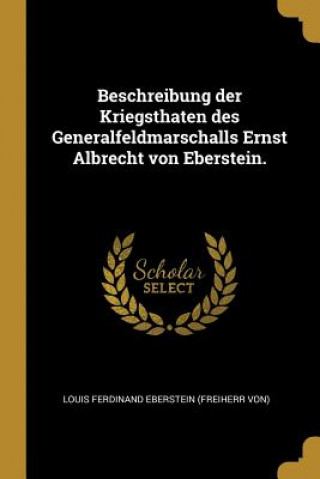 Beschreibung Der Kriegsthaten Des Generalfeldmarschalls Ernst Albrecht Von Eberstein.
