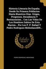 Historia Literaria De Espa?a. Desde Su Primera Poblacion Hasta Nuestros Dias. Origen, Progresos, Decadencia Y Restauracion... Con Las Vidas De Los Hom