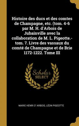 Histoire des ducs et des comtes de Champagne, etc. (tom. 4-6 par M. H. d'Arbois de Jubainville avec la collaboration de M. L. Pigeotte.-tom. 7. Livre