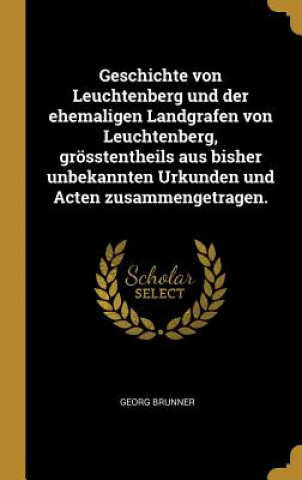 Geschichte Von Leuchtenberg Und Der Ehemaligen Landgrafen Von Leuchtenberg, Grösstentheils Aus Bisher Unbekannten Urkunden Und Acten Zusammengetragen.