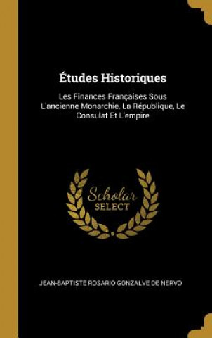 Études Historiques: Les Finances Françaises Sous L'ancienne Monarchie, La République, Le Consulat Et L'empire