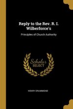 Reply to the Rev. R. I. Wilberforce's: Principles of Church Authority