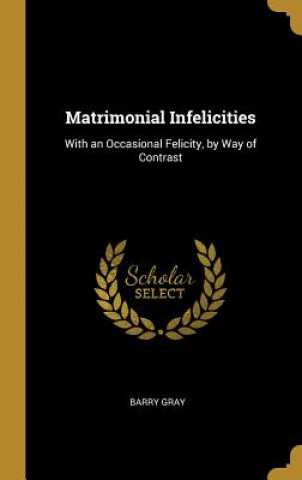Matrimonial Infelicities: With an Occasional Felicity, by Way of Contrast