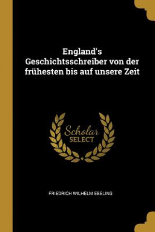 England's Geschichtsschreiber Von Der Frühesten Bis Auf Unsere Zeit