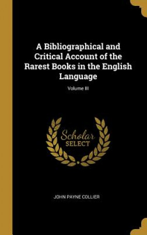 A Bibliographical and Critical Account of the Rarest Books in the English Language; Volume III