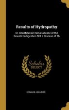 Results of Hydropathy: Or, Constipation Not a Disease of the Bowels: Indigestion Not a Disease of Th