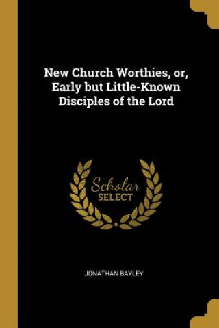 New Church Worthies, or, Early but Little-Known Disciples of the Lord