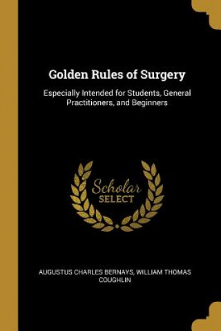 Golden Rules of Surgery: Especially Intended for Students, General Practitioners, and Beginners