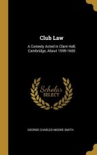 Club Law: A Comedy Acted in Clare Hall, Cambridge, About 1599-1600