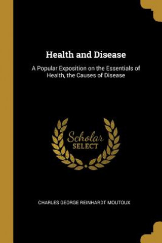 Health and Disease: A Popular Exposition on the Essentials of Health, the Causes of Disease