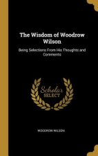 The Wisdom of Woodrow Wilson: Being Selections From His Thoughts and Comments