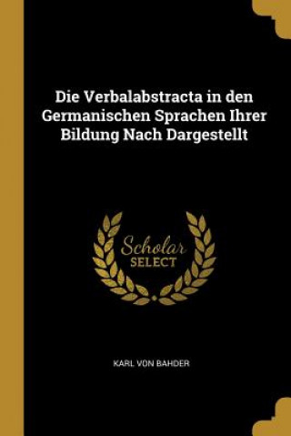 Die Verbalabstracta in den Germanischen Sprachen Ihrer Bildung Nach Dargestellt