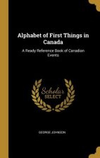Alphabet of First Things in Canada: A Ready Reference Book of Canadian Events